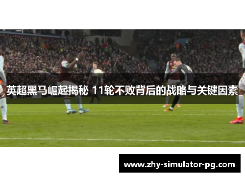 英超黑马崛起揭秘 11轮不败背后的战略与关键因素