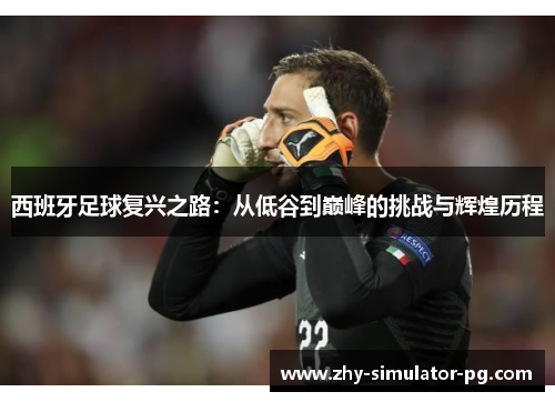 西班牙足球复兴之路:从低谷到巅峰的挑战与辉煌历程 西班牙足球复兴之路:从低谷到巅峰的挑战与辉煌历程