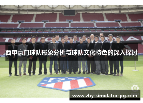 西甲豪门球队形象分析与球队文化特色的深入探讨 西甲豪门球队形象分析与球队文化特色的深入探讨