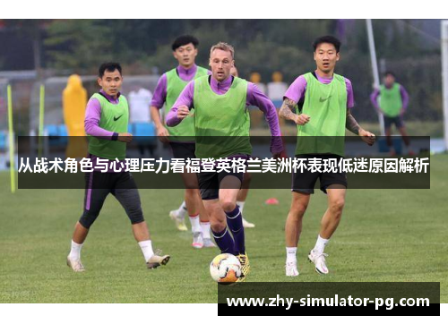 从战术角色与心理压力看福登英格兰美洲杯表现低迷原因解析