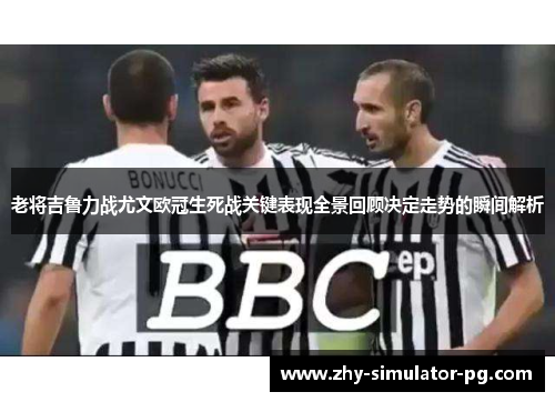 老将吉鲁力战尤文欧冠生死战关键表现全景回顾决定走势的瞬间解析 老将吉鲁力战尤文欧冠生死战关键表现全景回顾决定走势的瞬间解析