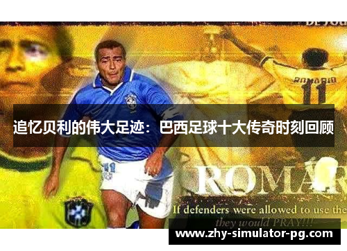追忆贝利的伟大足迹:巴西足球十大传奇时刻回顾 追忆贝利的伟大足迹:巴西足球十大传奇时刻回顾