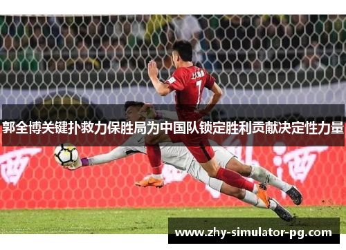郭全博关键扑救力保胜局为中国队锁定胜利贡献决定性力量 郭全博关键扑救力保胜局为中国队锁定胜利贡献决定性力量