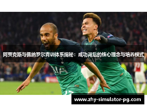 阿贾克斯与佩纳罗尔青训体系揭秘：成功背后的核心理念与培养模式