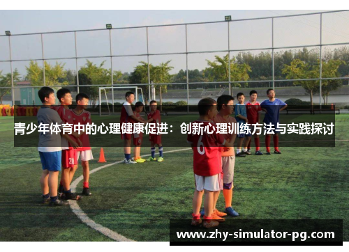 青少年体育中的心理健康促进:创新心理训练方法与实践探讨 青少年体育中的心理健康促进:创新心理训练方法与实践探讨