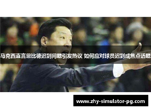 马克西直言恩比德迟到问题引发热议 如何应对球员迟到成焦点话题