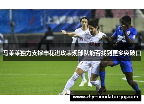 马莱莱独力支撑申花进攻表现球队能否找到更多突破口