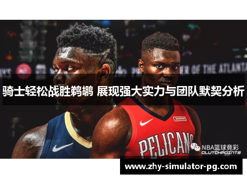 骑士轻松战胜鹈鹕 展现强大实力与团队默契分析