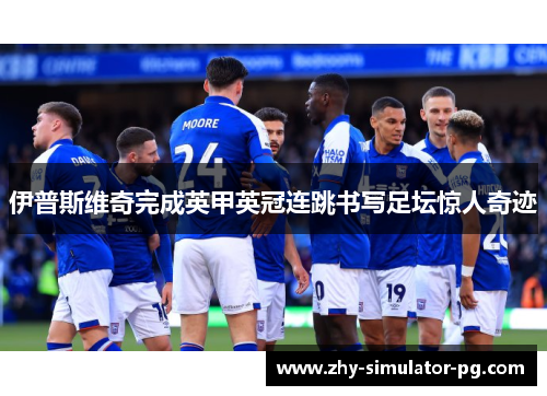伊普斯维奇完成英甲英冠连跳书写足坛惊人奇迹