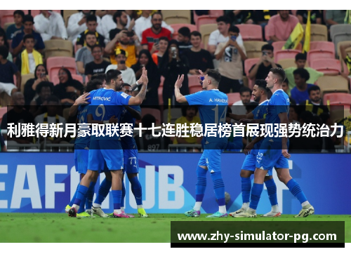 利雅得新月豪取联赛十七连胜稳居榜首展现强势统治力 利雅得新月豪取联赛十七连胜稳居榜首展现强势统治力