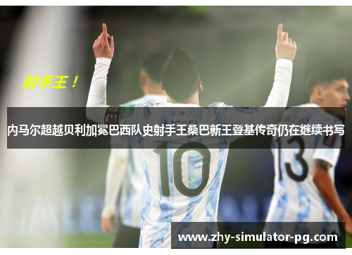 内马尔超越贝利加冕巴西队史射手王桑巴新王登基传奇仍在继续书写 内马尔超越贝利加冕巴西队史射手王桑巴新王登基传奇仍在继续书写