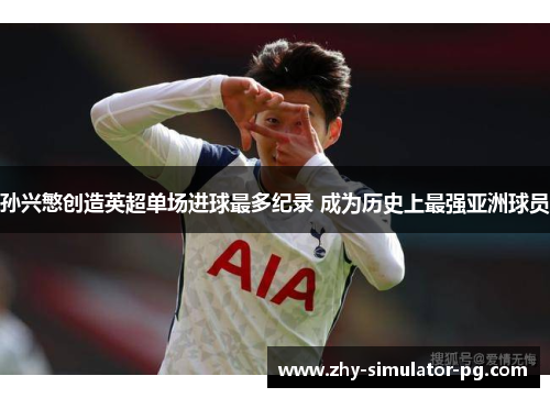 孙兴慜创造英超单场进球最多纪录 成为历史上最强亚洲球员 孙兴慜创造英超单场进球最多纪录 成为历史上最强亚洲球员
