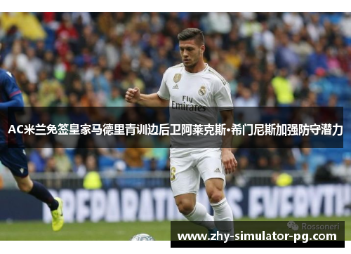 AC米兰免签皇家马德里青训边后卫阿莱克斯·希门尼斯加强防守潜力