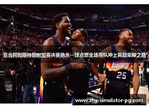 亚当阿姆斯特朗附加赛决赛绝杀一球点燃全场带队冲上英超荣耀之路