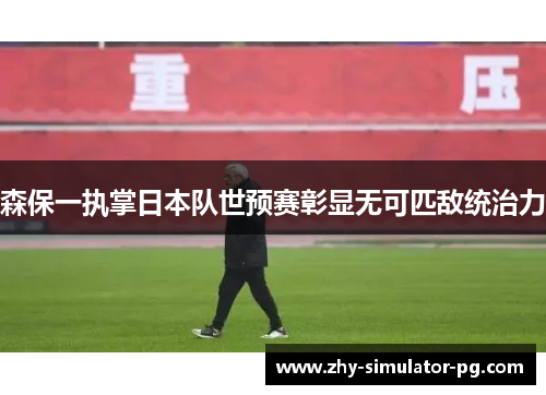 森保一执掌日本队世预赛彰显无可匹敌统治力