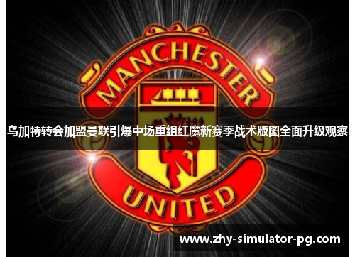 乌加特转会加盟曼联引爆中场重组红魔新赛季战术版图全面升级观察 乌加特转会加盟曼联引爆中场重组红魔新赛季战术版图全面升级观察