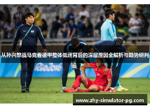 从孙兴慜战马竞看德甲整体低迷背后的深层原因全解析与趋势研判 从孙兴慜战马竞看德甲整体低迷背后的深层原因全解析与趋势研判