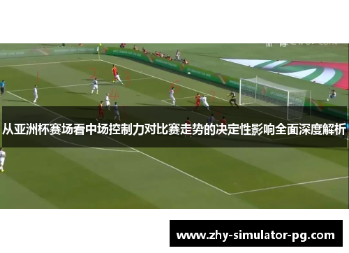 从亚洲杯赛场看中场控制力对比赛走势的决定性影响全面深度解析 从亚洲杯赛场看中场控制力对比赛走势的决定性影响全面深度解析