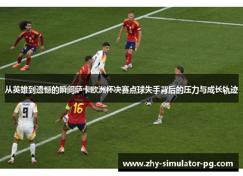 从英雄到遗憾的瞬间萨卡欧洲杯决赛点球失手背后的压力与成长轨迹 从英雄到遗憾的瞬间萨卡欧洲杯决赛点球失手背后的压力与成长轨迹