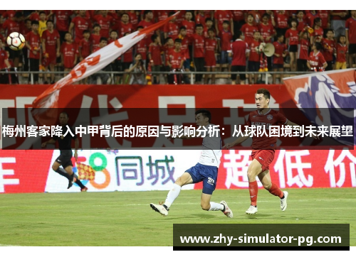 梅州客家降入中甲背后的原因与影响分析:从球队困境到未来展望 梅州客家降入中甲背后的原因与影响分析:从球队困境到未来展望